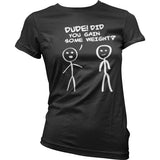 Dude! Did You Gain Som Weight? Girly T-Shirt